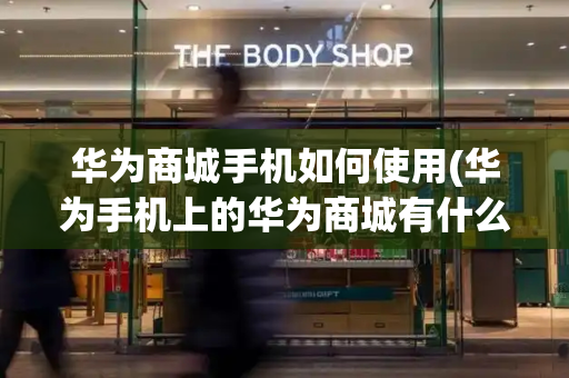 华为商城手机如何使用(华为手机上的华为商城有什么用)