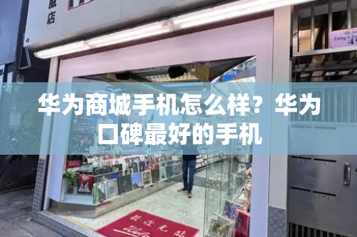 华为商城手机怎么样？华为口碑最好的手机