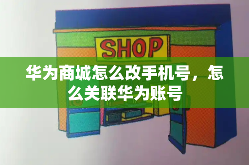 华为商城怎么改手机号，怎么关联华为账号