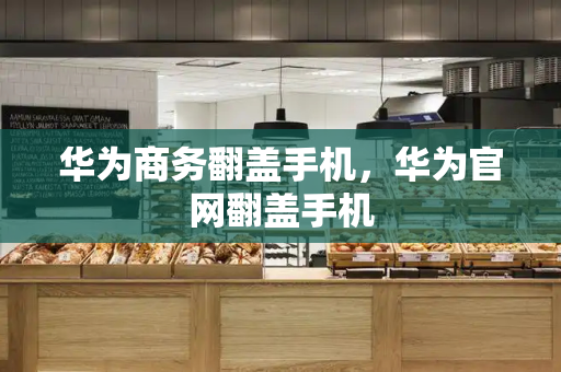 华为商务翻盖手机，华为官网翻盖手机