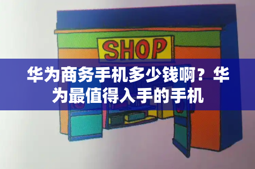 华为商务手机多少钱啊？华为最值得入手的手机-第1张图片-星选测评