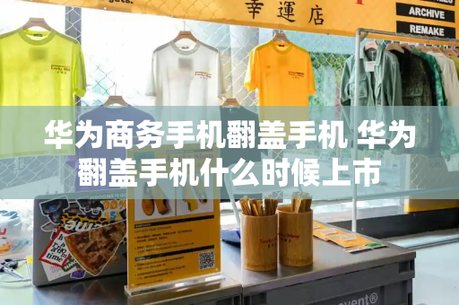 华为商务手机翻盖手机 华为翻盖手机什么时候上市