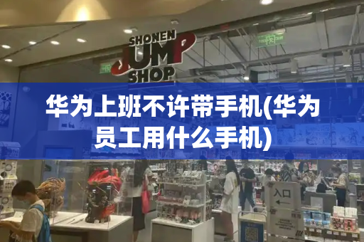 华为上班不许带手机(华为员工用什么手机)