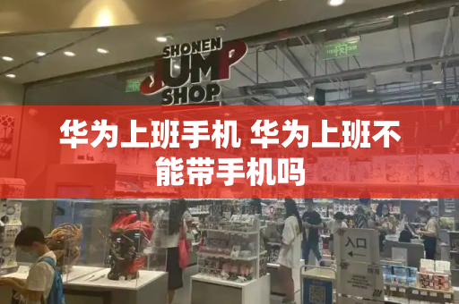 华为上班手机 华为上班不能带手机吗