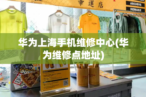 华为上海手机维修中心(华为维修点地址)