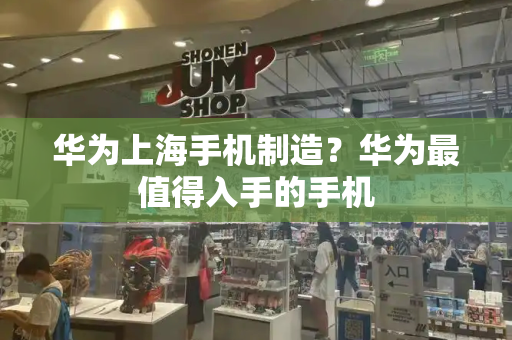 华为上海手机制造？华为最值得入手的手机