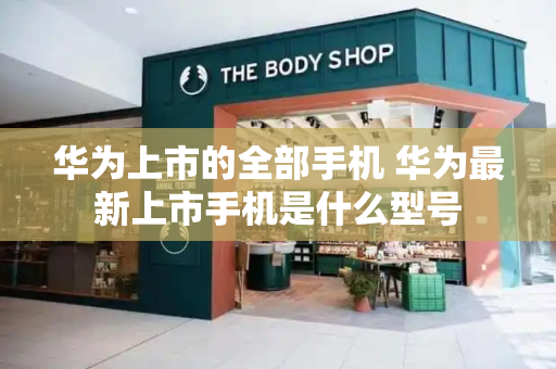 华为上市的全部手机 华为最新上市手机是什么型号