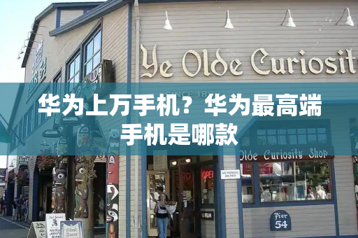 华为上万手机？华为最高端手机是哪款