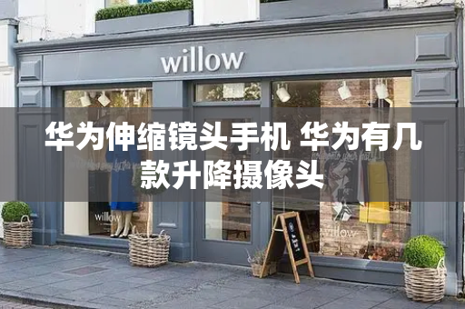 华为伸缩镜头手机 华为有几款升降摄像头