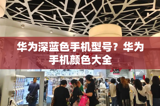 华为深蓝色手机型号？华为手机颜色大全