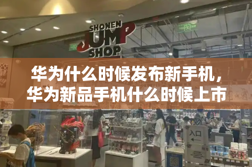 华为什么时候发布新手机，华为新品手机什么时候上市-第1张图片-星选测评