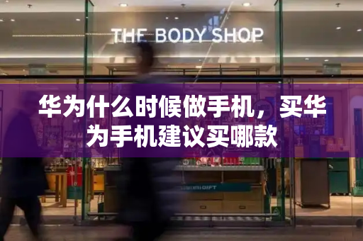 华为什么时候做手机，买华为手机建议买哪款