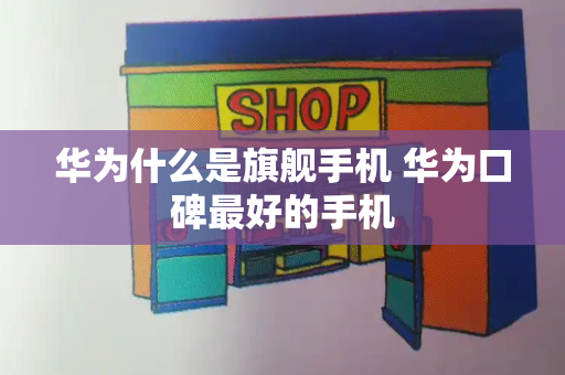 华为什么是旗舰手机 华为口碑最好的手机