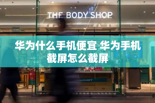 华为什么手机便宜 华为手机截屏怎么截屏-第1张图片-星选测评