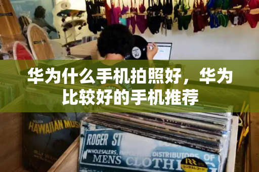 华为什么手机拍照好，华为比较好的手机推荐-第1张图片-星选测评