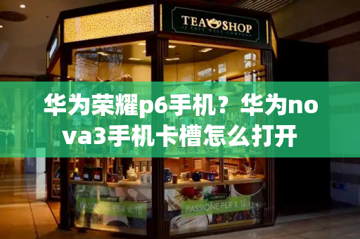 华为荣耀p6手机？华为nova3手机卡槽怎么打开