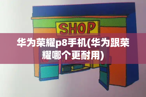 华为荣耀p8手机(华为跟荣耀哪个更耐用)