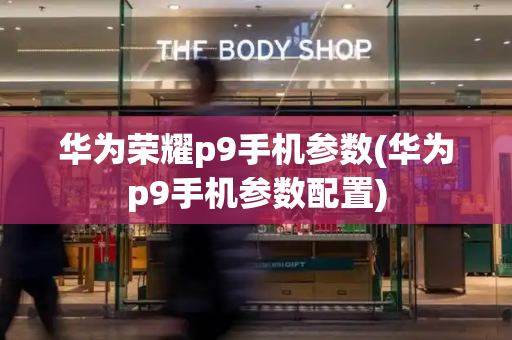 华为荣耀p9手机参数(华为p9手机参数配置)