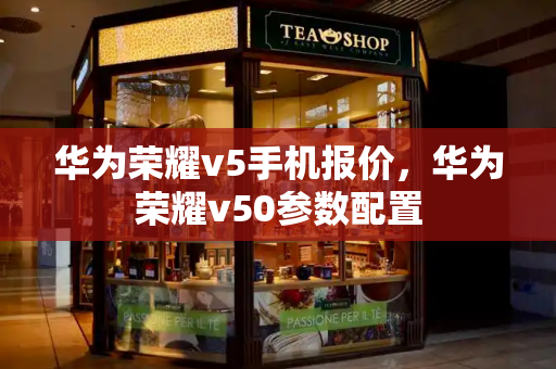 华为荣耀v5手机报价，华为荣耀v50参数配置