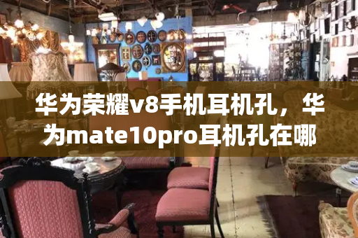 华为荣耀v8手机耳机孔，华为mate10pro耳机孔在哪里