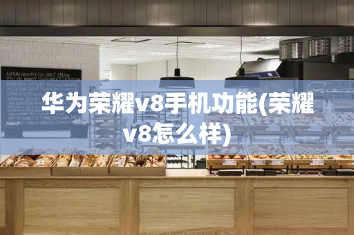 华为荣耀v8手机功能(荣耀v8怎么样)