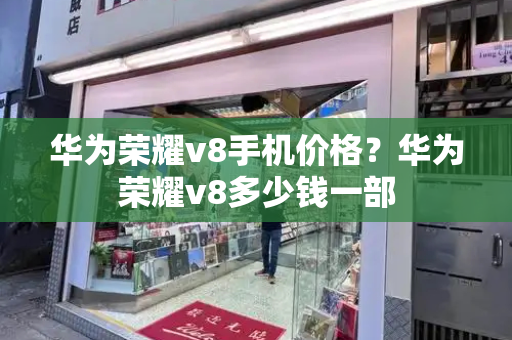 华为荣耀v8手机价格？华为荣耀v8多少钱一部-第1张图片-星选测评