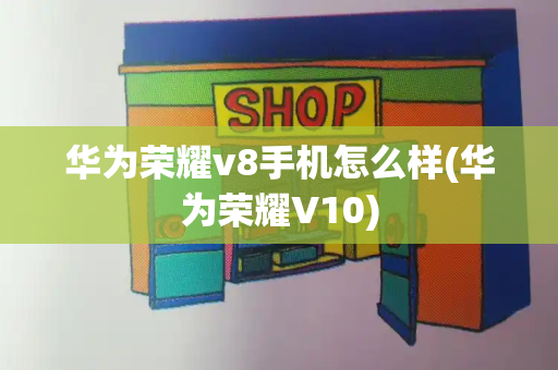 华为荣耀v8手机怎么样(华为荣耀V10)-第1张图片-星选测评