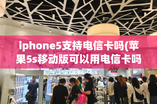 iphone5支持电信卡吗(苹果5s移动版可以用电信卡吗)
