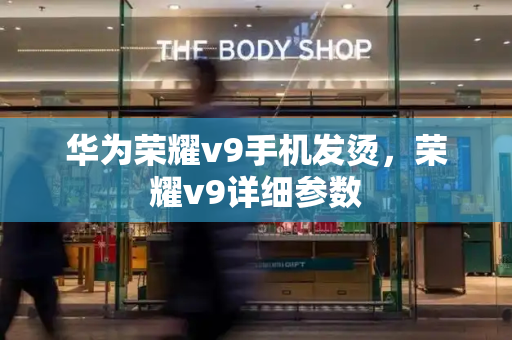 华为荣耀v9手机发烫，荣耀v9详细参数-第1张图片-星选测评