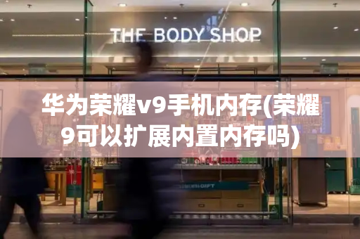 华为荣耀v9手机内存(荣耀9可以扩展内置内存吗)