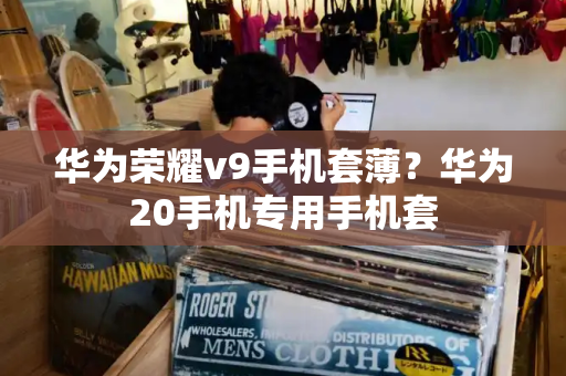 华为荣耀v9手机套薄？华为20手机专用手机套