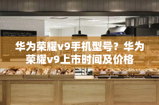 华为荣耀v9手机型号？华为荣耀v9上市时间及价格-第1张图片-星选测评