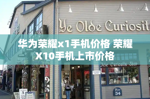 华为荣耀x1手机价格 荣耀X10手机上市价格