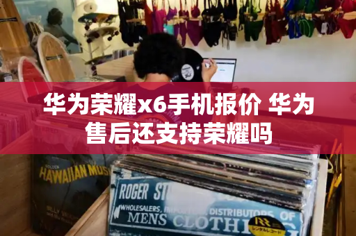 华为荣耀x6手机报价 华为售后还支持荣耀吗-第1张图片-星选测评