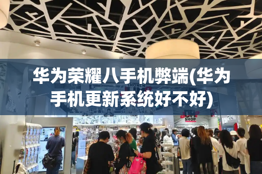 华为荣耀八手机弊端(华为手机更新系统好不好)-第1张图片-星选测评