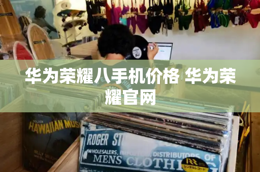 华为荣耀八手机价格 华为荣耀官网