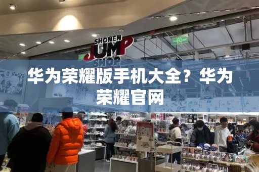 华为荣耀版手机大全？华为荣耀官网