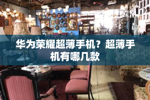 华为荣耀超薄手机？超薄手机有哪几款-第1张图片-星选测评