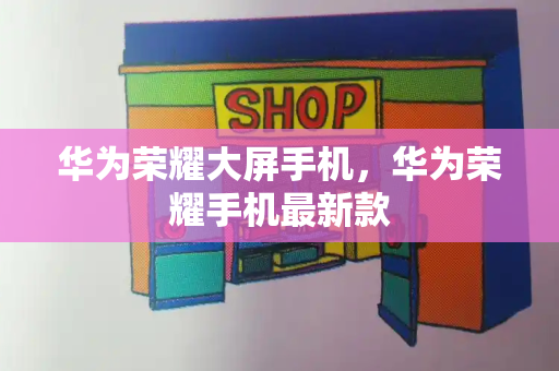 华为荣耀大屏手机，华为荣耀手机最新款