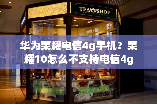 华为荣耀电信4g手机？荣耀10怎么不支持电信4g