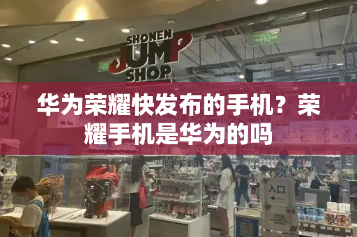 华为荣耀快发布的手机？荣耀手机是华为的吗