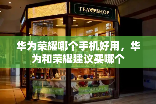 华为荣耀哪个手机好用，华为和荣耀建议买哪个