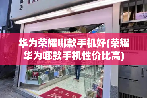 华为荣耀哪款手机好(荣耀华为哪款手机性价比高)