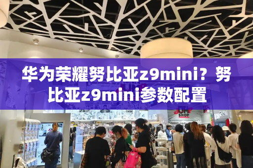 华为荣耀努比亚z9mini？努比亚z9mini参数配置