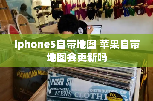 iphone5自带地图 苹果自带地图会更新吗