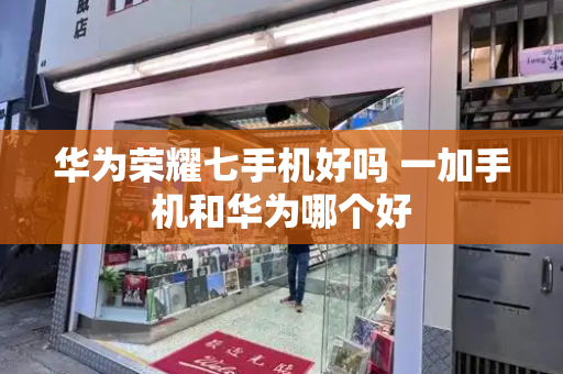 华为荣耀七手机好吗 一加手机和华为哪个好