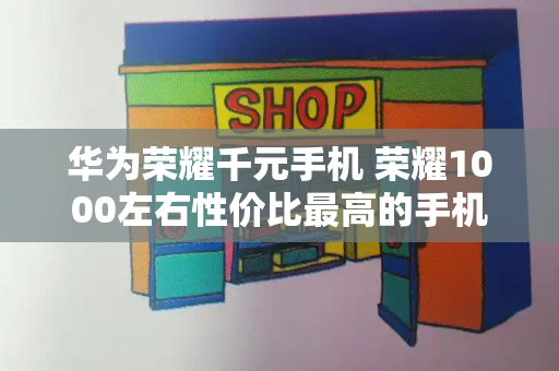 华为荣耀千元手机 荣耀1000左右性价比最高的手机