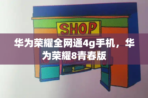 华为荣耀全网通4g手机，华为荣耀8青春版-第1张图片-星选测评