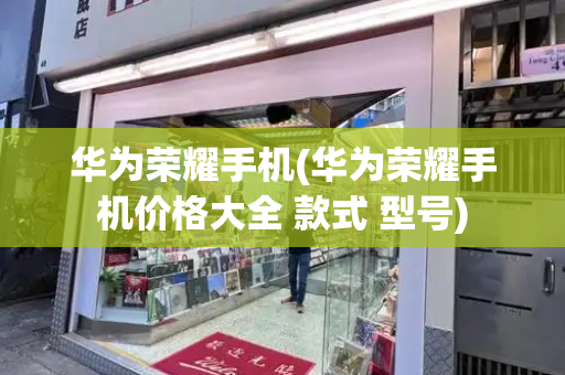 华为荣耀手机(华为荣耀手机价格大全 款式 型号)