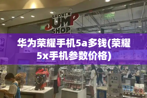 华为荣耀手机5a多钱(荣耀5x手机参数价格)